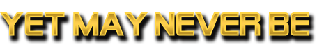 Yet May Never Be